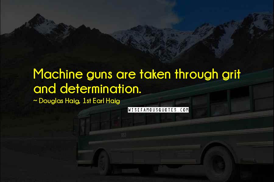Douglas Haig, 1st Earl Haig quotes: Machine guns are taken through grit and determination.