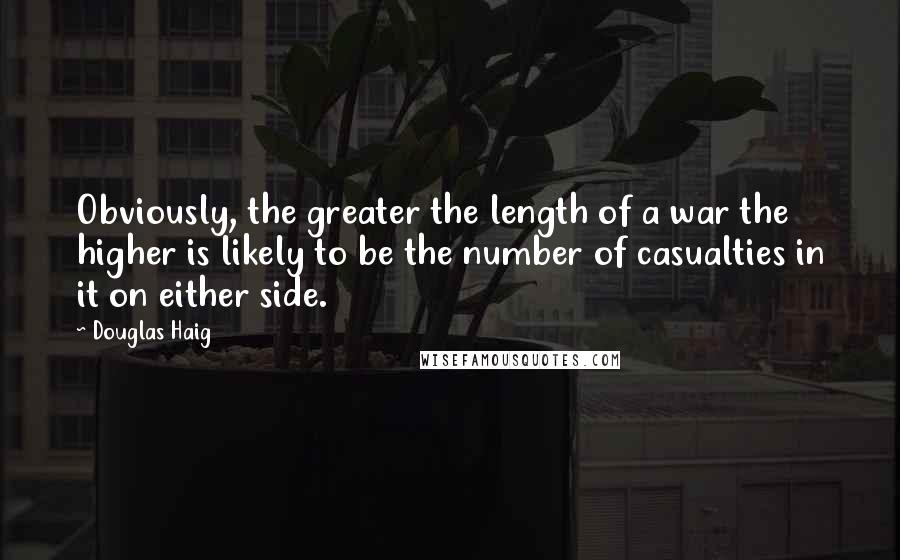 Douglas Haig quotes: Obviously, the greater the length of a war the higher is likely to be the number of casualties in it on either side.