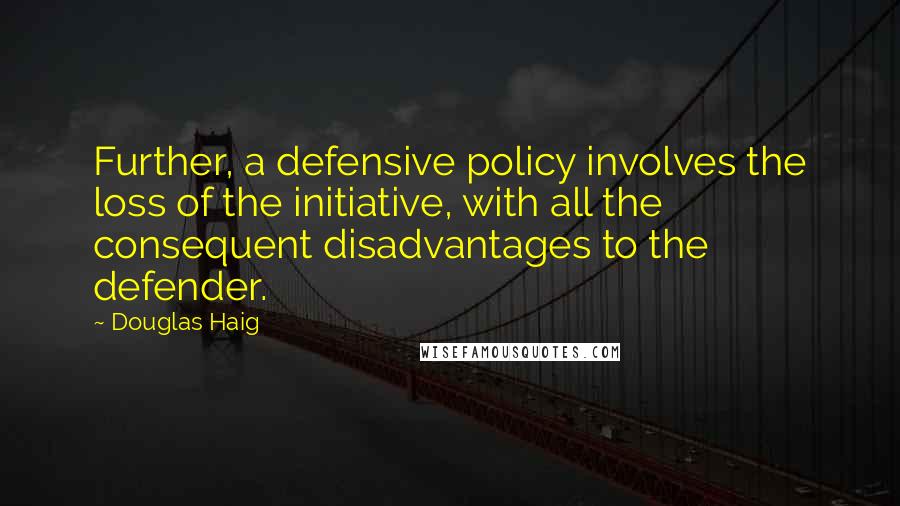 Douglas Haig quotes: Further, a defensive policy involves the loss of the initiative, with all the consequent disadvantages to the defender. Douglas Haig quotes: Further, a defensive policy involves the loss of the initiative, with all the consequent disadvantages to the defender.