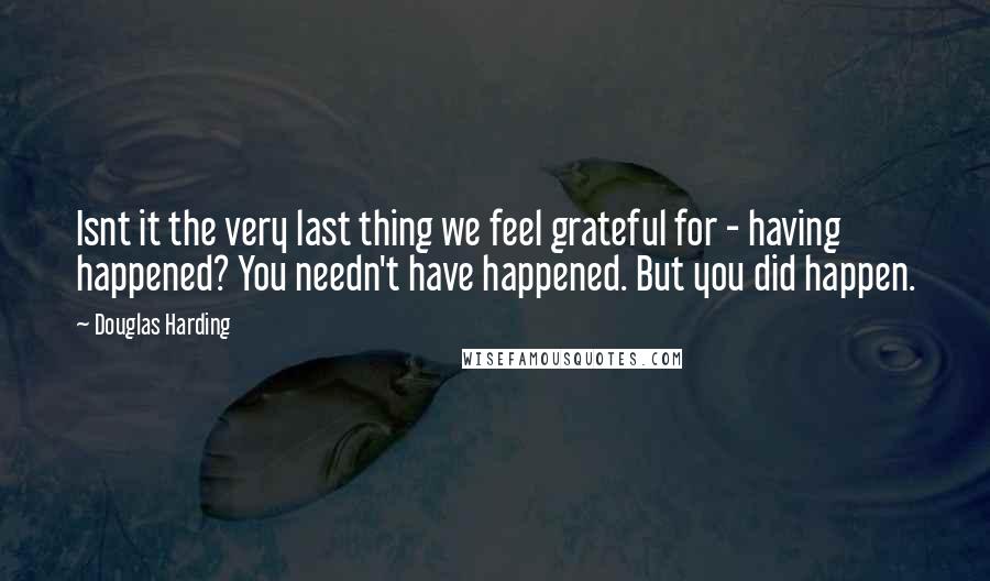 Douglas Harding quotes: Isnt it the very last thing we feel grateful for - having happened? You needn't have happened. But you did happen.