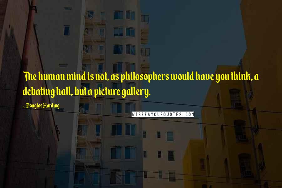 Douglas Harding quotes: The human mind is not, as philosophers would have you think, a debating hall, but a picture gallery. Douglas Harding quotes: The human mind is not, as philosophers would have you think, a debating hall, but a picture gallery.