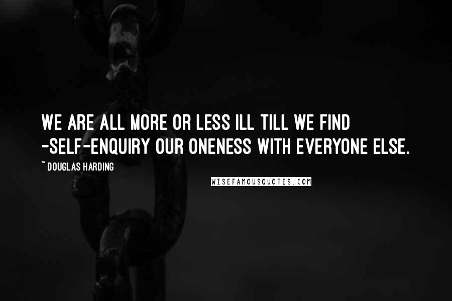 Douglas Harding quotes: We are all more or less ill till we find -Self-enquiry our Oneness with everyone else.