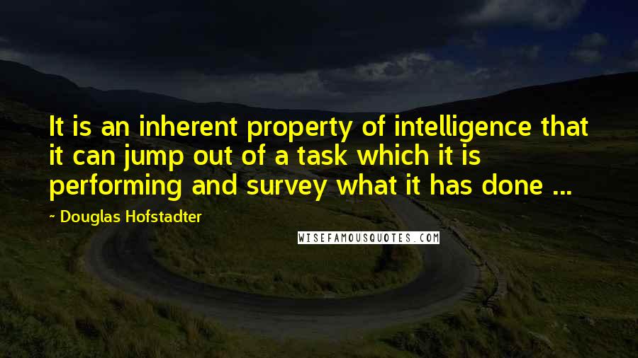 Douglas Hofstadter quotes: It is an inherent property of intelligence that it can jump out of a task which it is performing and survey what it has done ...