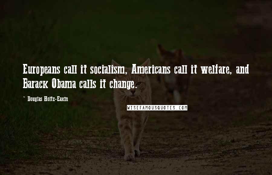Douglas Holtz-Eakin quotes: Europeans call it socialism, Americans call it welfare, and Barack Obama calls it change.