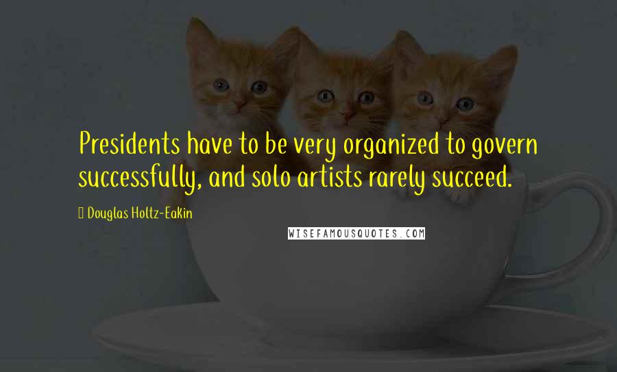 Douglas Holtz-Eakin quotes: Presidents have to be very organized to govern successfully, and solo artists rarely succeed.