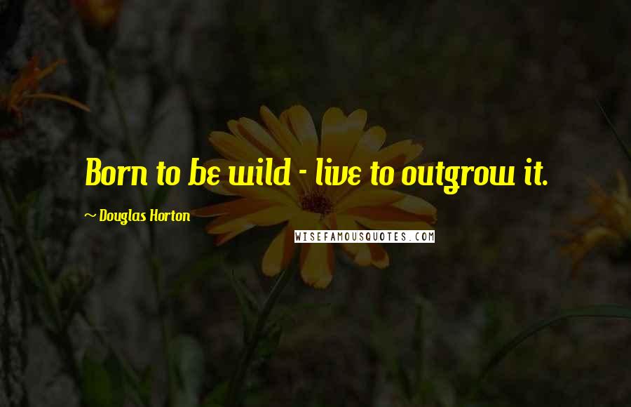 Douglas Horton quotes: Born to be wild - live to outgrow it.