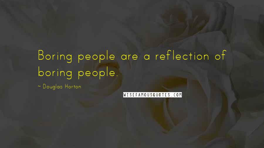 Douglas Horton quotes: Boring people are a reflection of boring people.