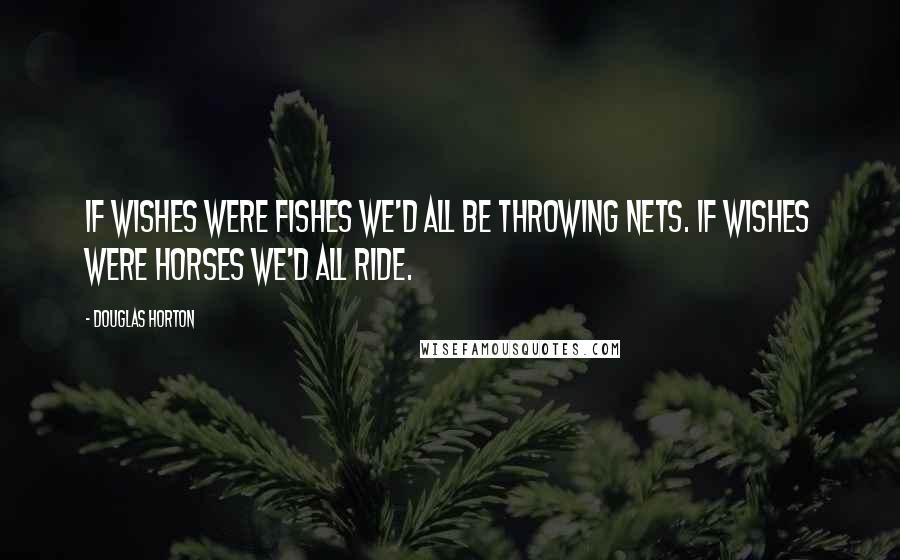 Douglas Horton quotes: If wishes were fishes we'd all be throwing nets. If wishes were horses we'd all ride.