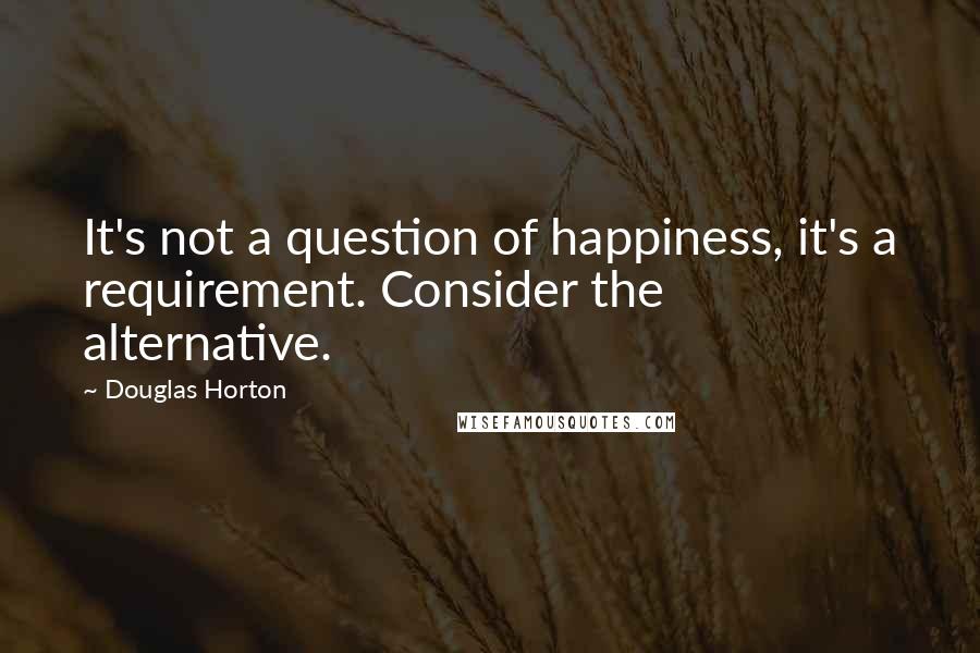 Douglas Horton quotes: It's not a question of happiness, it's a requirement. Consider the alternative.