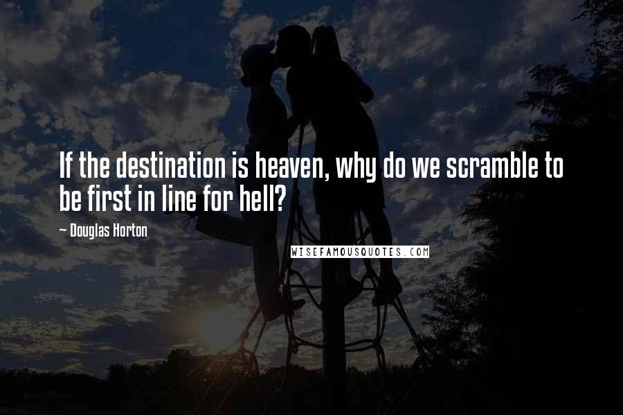 Douglas Horton quotes: If the destination is heaven, why do we scramble to be first in line for hell?