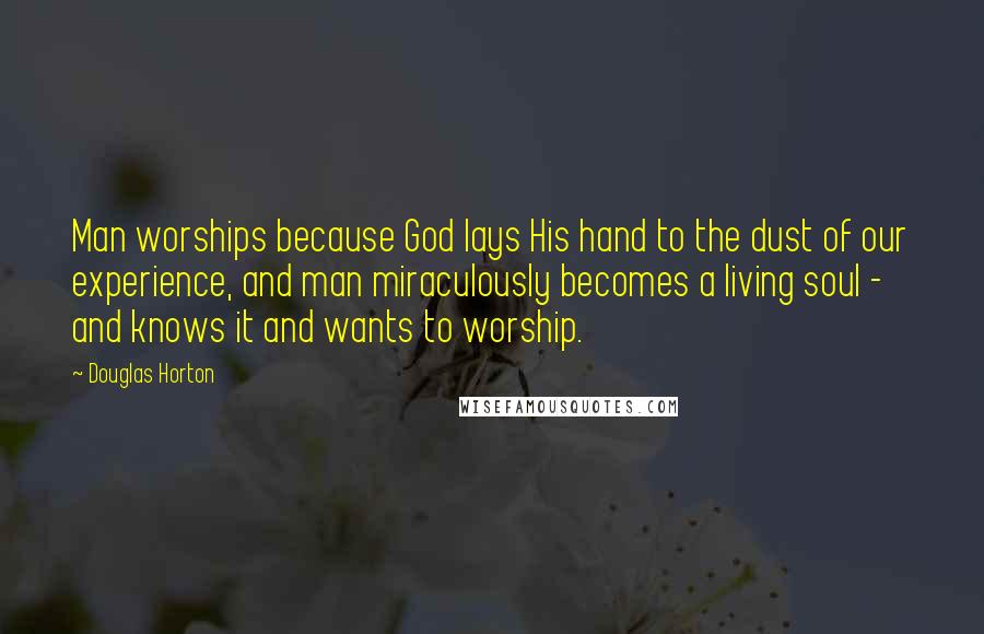 Douglas Horton quotes: Man worships because God lays His hand to the dust of our experience, and man miraculously becomes a living soul - and knows it and wants to worship.