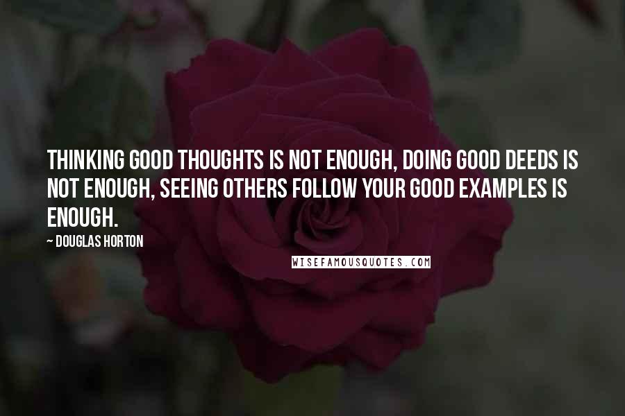 Douglas Horton quotes: Thinking good thoughts is not enough, doing good deeds is not enough, seeing others follow your good examples is enough.