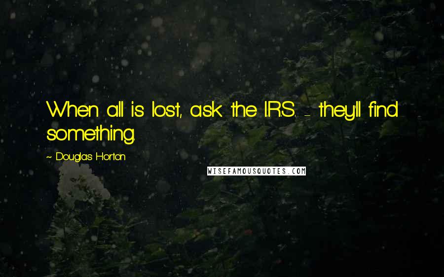 Douglas Horton quotes: When all is lost, ask the I.R.S. - they'll find something.