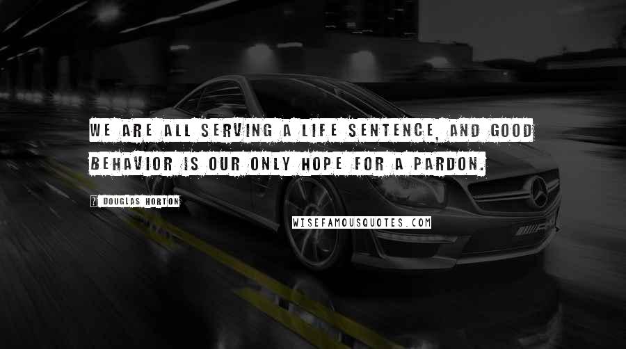 Douglas Horton quotes: We are all serving a life sentence, and good behavior is our only hope for a pardon.