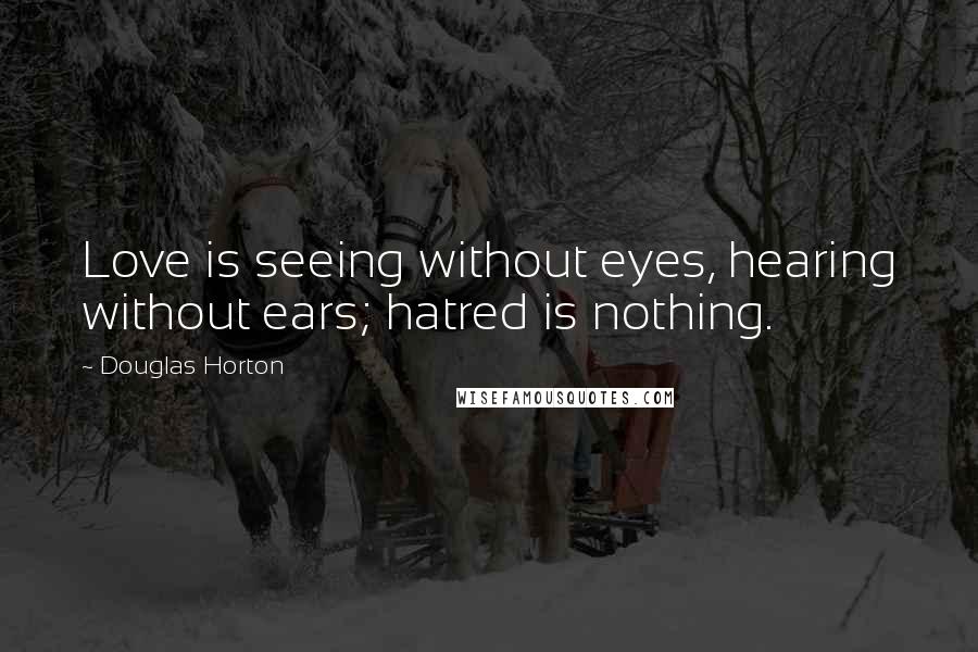 Douglas Horton quotes: Love is seeing without eyes, hearing without ears; hatred is nothing.