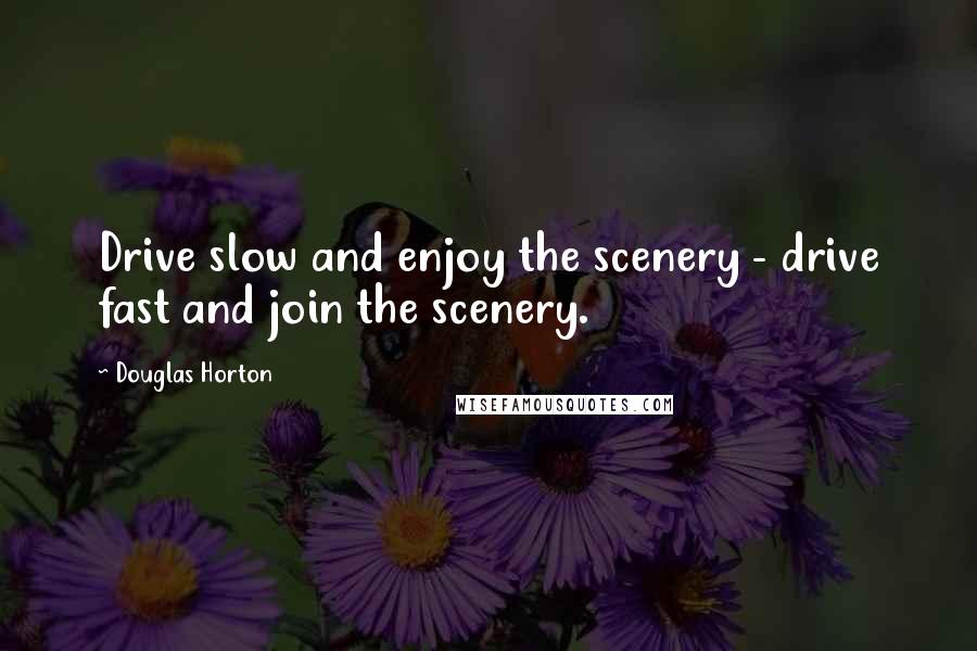 Douglas Horton quotes: Drive slow and enjoy the scenery - drive fast and join the scenery.