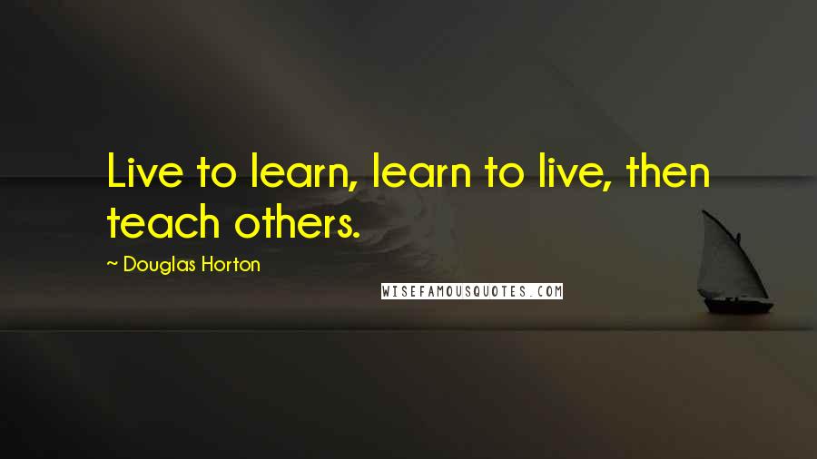 Douglas Horton quotes: Live to learn, learn to live, then teach others.