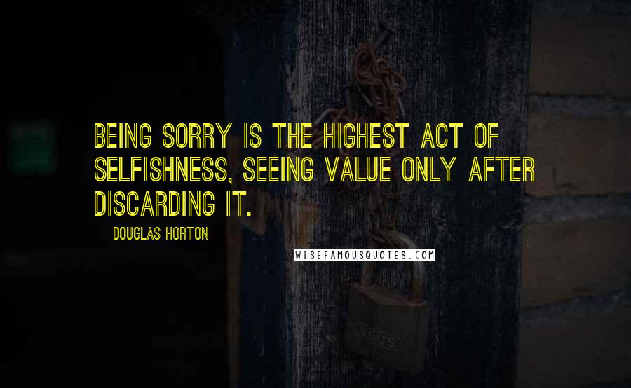 Douglas Horton quotes: Being sorry is the highest act of selfishness, seeing value only after discarding it.