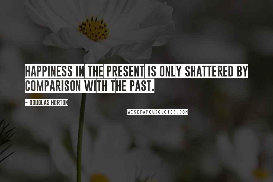 Douglas Horton quotes: Happiness in the present is only shattered by comparison with the past.
