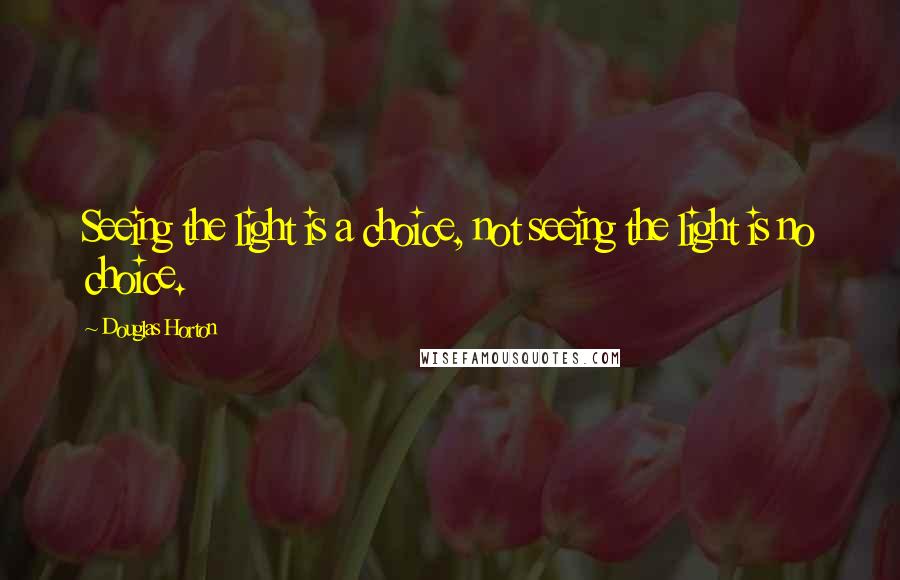 Douglas Horton quotes: Seeing the light is a choice, not seeing the light is no choice.