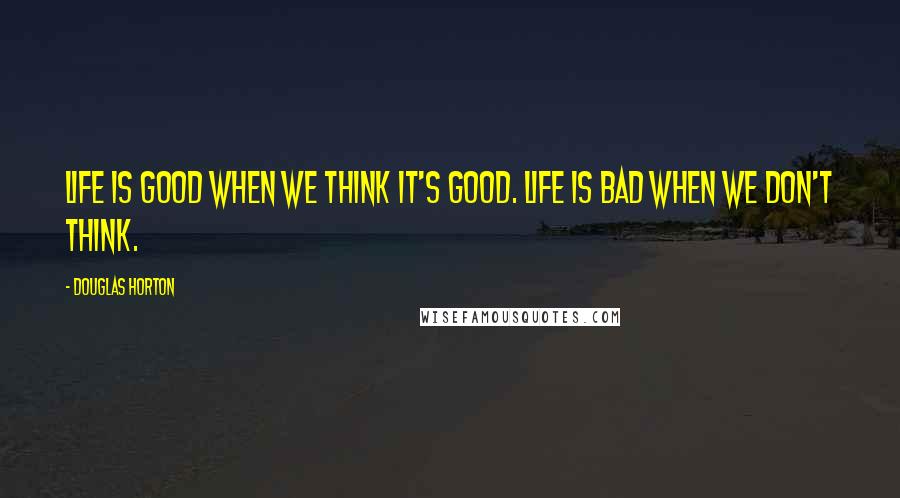 Douglas Horton quotes: Life is good when we think it's good. Life is bad when we don't think.