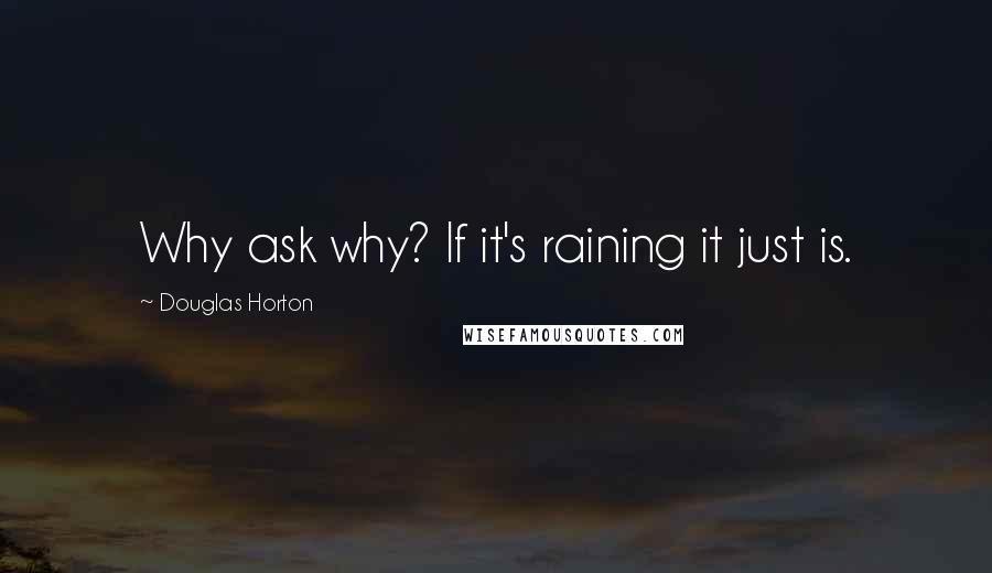 Douglas Horton quotes: Why ask why? If it's raining it just is.