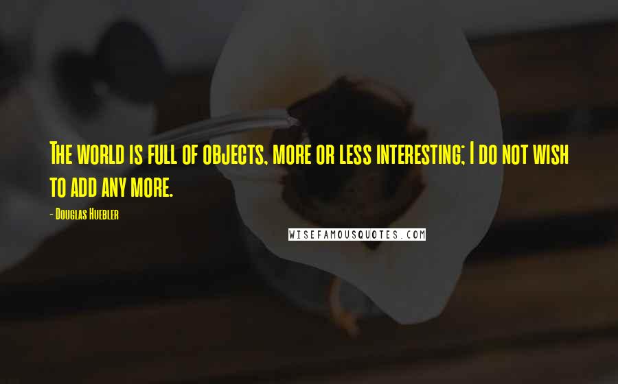 Douglas Huebler quotes: The world is full of objects, more or less interesting; I do not wish to add any more.