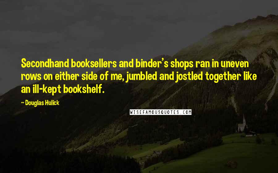 Douglas Hulick quotes: Secondhand booksellers and binder's shops ran in uneven rows on either side of me, jumbled and jostled together like an ill-kept bookshelf.