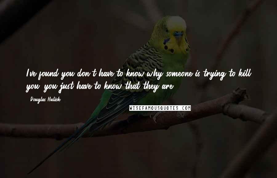 Douglas Hulick quotes: I've found you don't have to know why someone is trying to kill you; you just have to know that they are. Douglas Hulick quotes: I've found you don't have to know why someone is trying to kill you; you just have to know that they are.