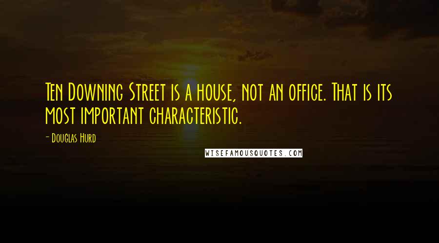 Douglas Hurd quotes: Ten Downing Street is a house, not an office. That is its most important characteristic.