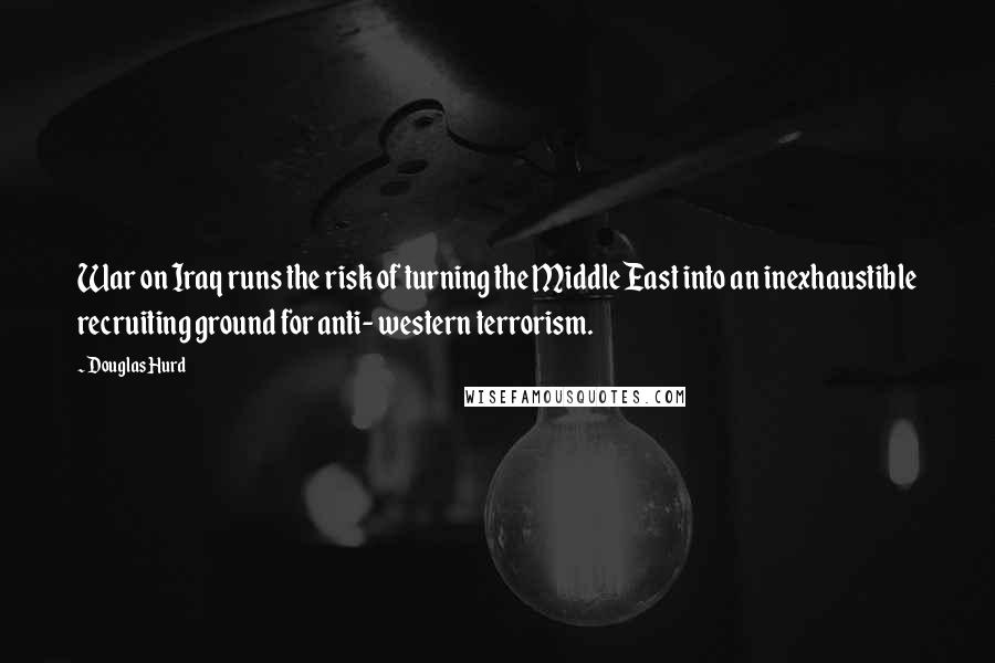 Douglas Hurd quotes: War on Iraq runs the risk of turning the Middle East into an inexhaustible recruiting ground for anti- western terrorism.