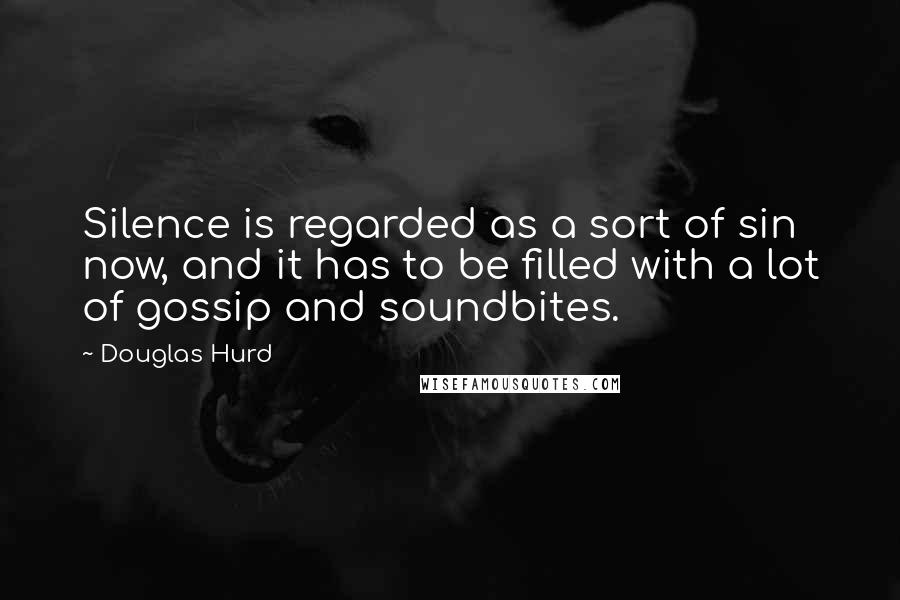 Douglas Hurd quotes: Silence is regarded as a sort of sin now, and it has to be filled with a lot of gossip and soundbites.