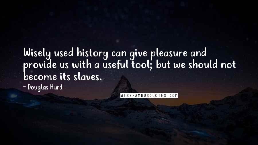 Douglas Hurd quotes: Wisely used history can give pleasure and provide us with a useful tool; but we should not become its slaves.