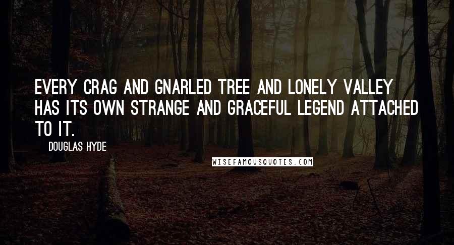 Douglas Hyde quotes: Every crag and gnarled tree and lonely valley has its own strange and graceful legend attached to it.