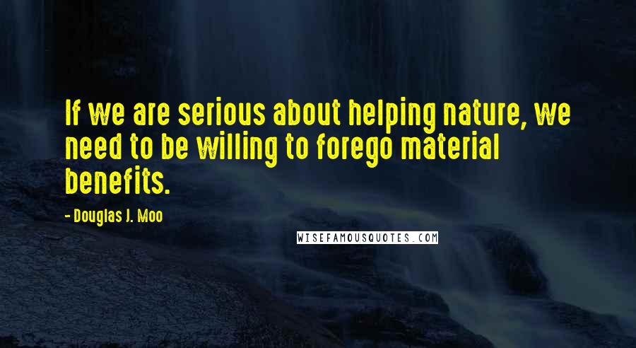 Douglas J. Moo quotes: If we are serious about helping nature, we need to be willing to forego material benefits.