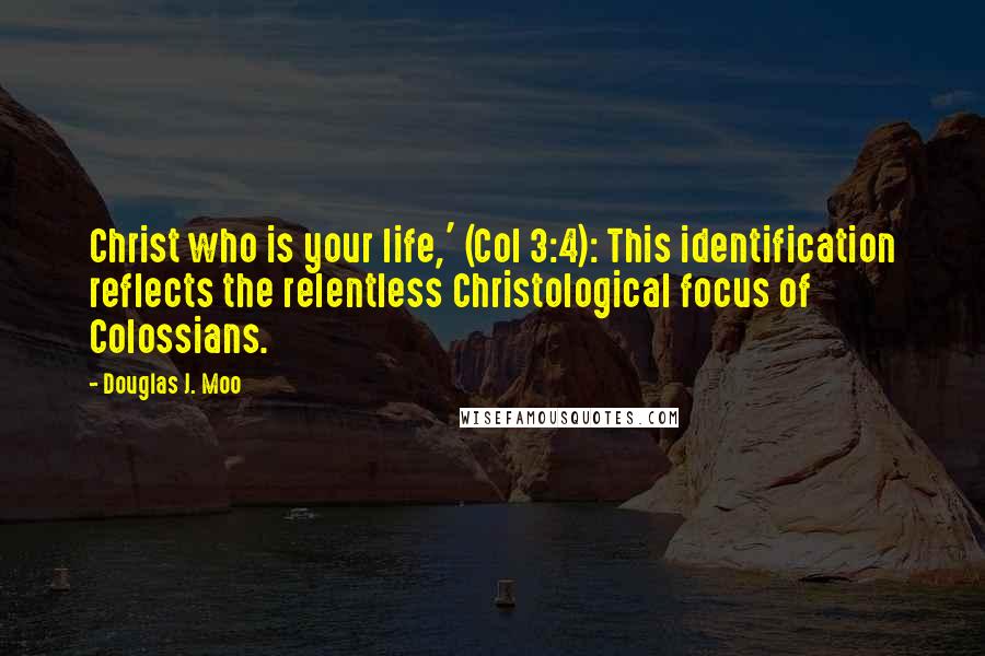 Douglas J. Moo quotes: Christ who is your life,' (Col 3:4): This identification reflects the relentless Christological focus of Colossians.