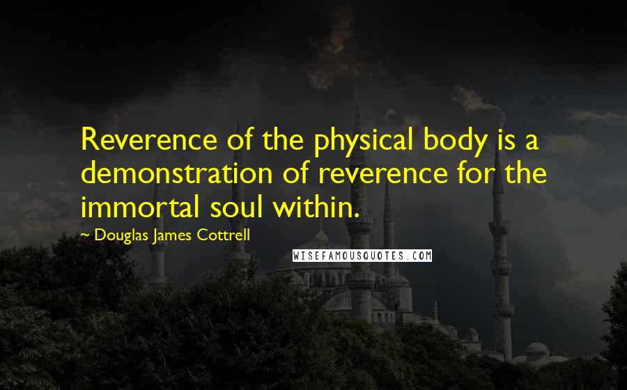 Douglas James Cottrell quotes: Reverence of the physical body is a demonstration of reverence for the immortal soul within.