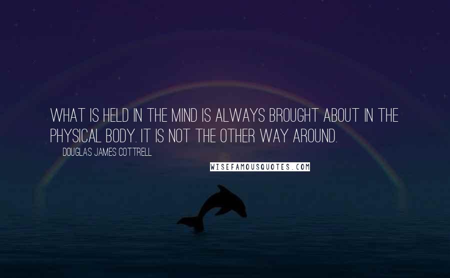 Douglas James Cottrell quotes: What is held in the mind is always brought about in the physical body. It is not the other way around.