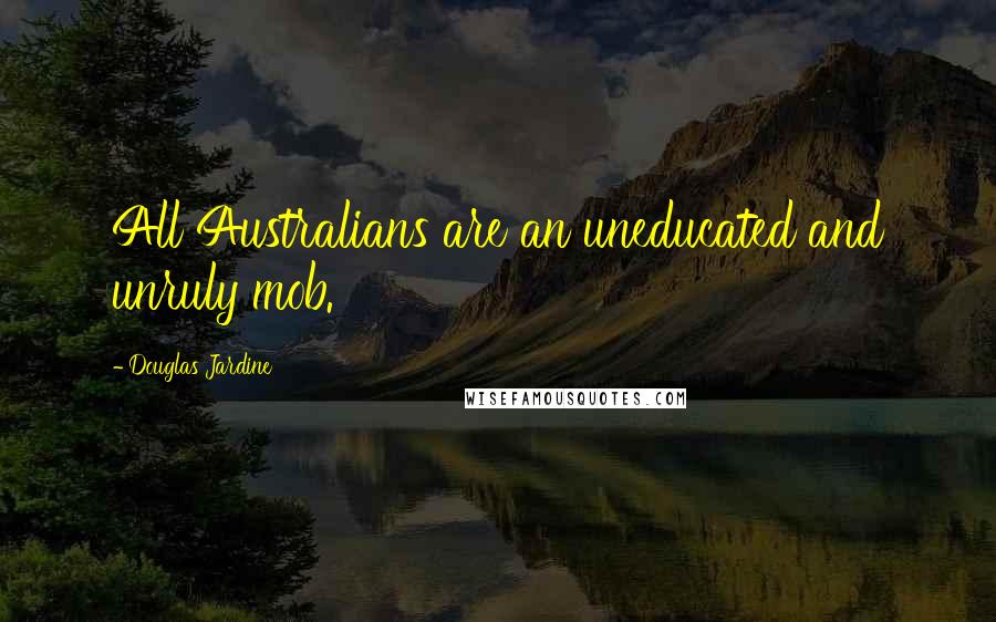Douglas Jardine quotes: All Australians are an uneducated and unruly mob.