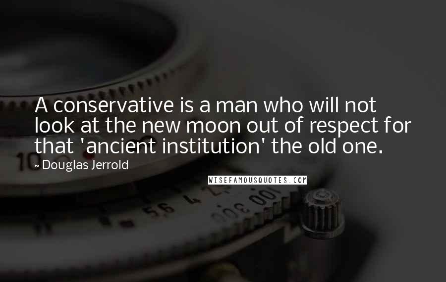 Douglas Jerrold quotes: A conservative is a man who will not look at the new moon out of respect for that 'ancient institution' the old one.