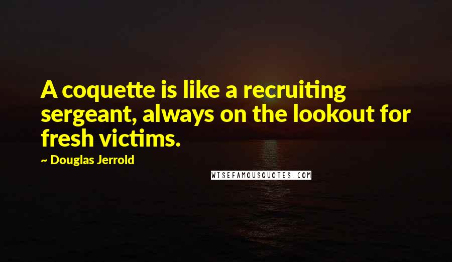 Douglas Jerrold quotes: A coquette is like a recruiting sergeant, always on the lookout for fresh victims.