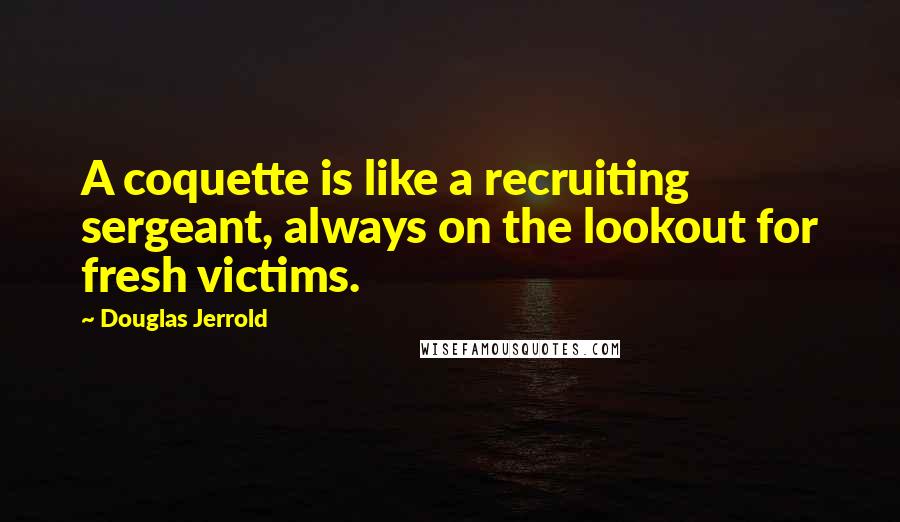 Douglas Jerrold quotes: A coquette is like a recruiting sergeant, always on the lookout for fresh victims. Douglas Jerrold quotes: A coquette is like a recruiting sergeant, always on the lookout for fresh victims.