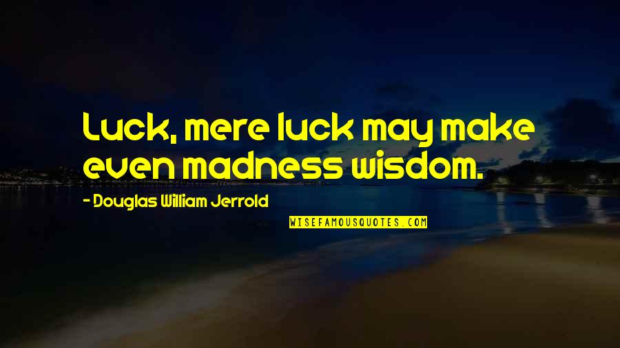 Douglas Jerrold Quotes By Douglas William Jerrold: Luck, mere luck may make even madness wisdom.