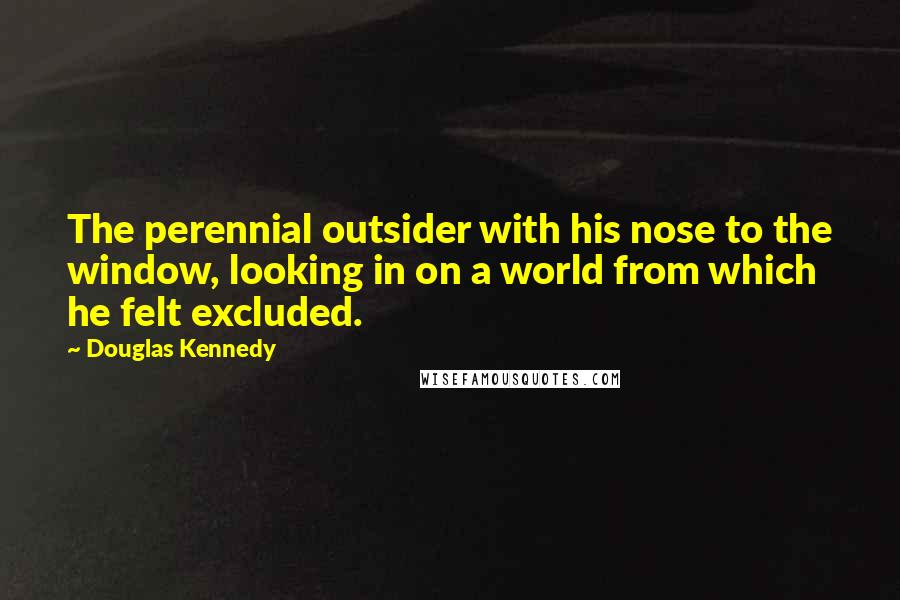 Douglas Kennedy quotes: The perennial outsider with his nose to the window, looking in on a world from which he felt excluded.