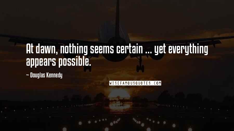 Douglas Kennedy quotes: At dawn, nothing seems certain ... yet everything appears possible.