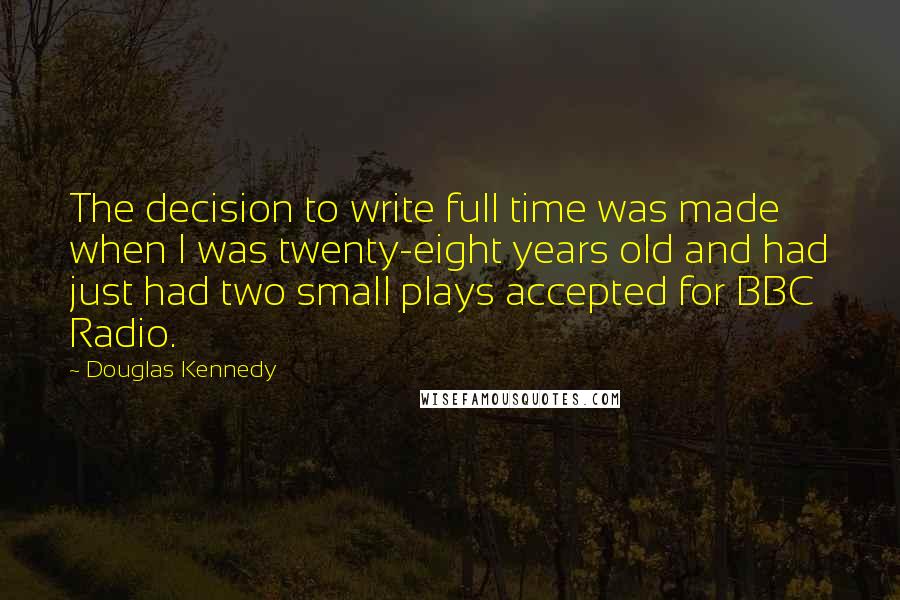 Douglas Kennedy quotes: The decision to write full time was made when I was twenty-eight years old and had just had two small plays accepted for BBC Radio.