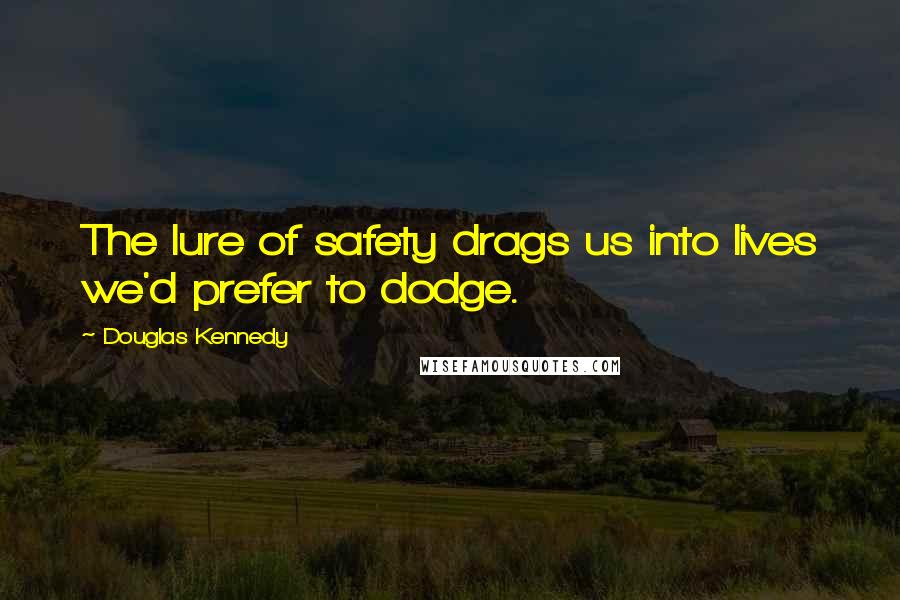 Douglas Kennedy quotes: The lure of safety drags us into lives we'd prefer to dodge.