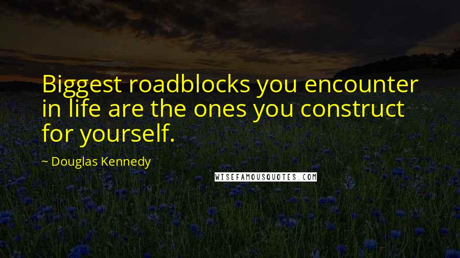 Douglas Kennedy quotes: Biggest roadblocks you encounter in life are the ones you construct for yourself.