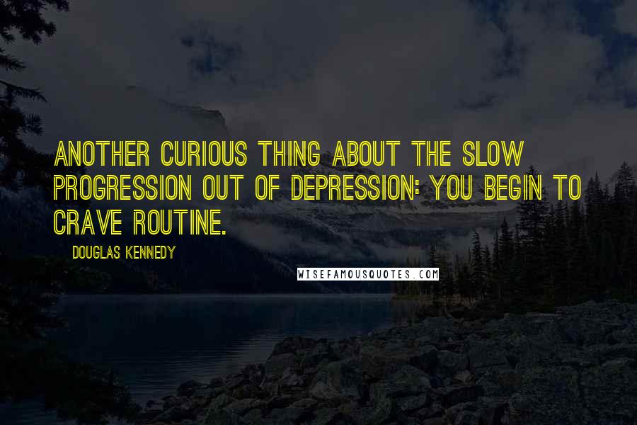 Douglas Kennedy quotes: Another curious thing about the slow progression out of depression: you begin to crave routine.
