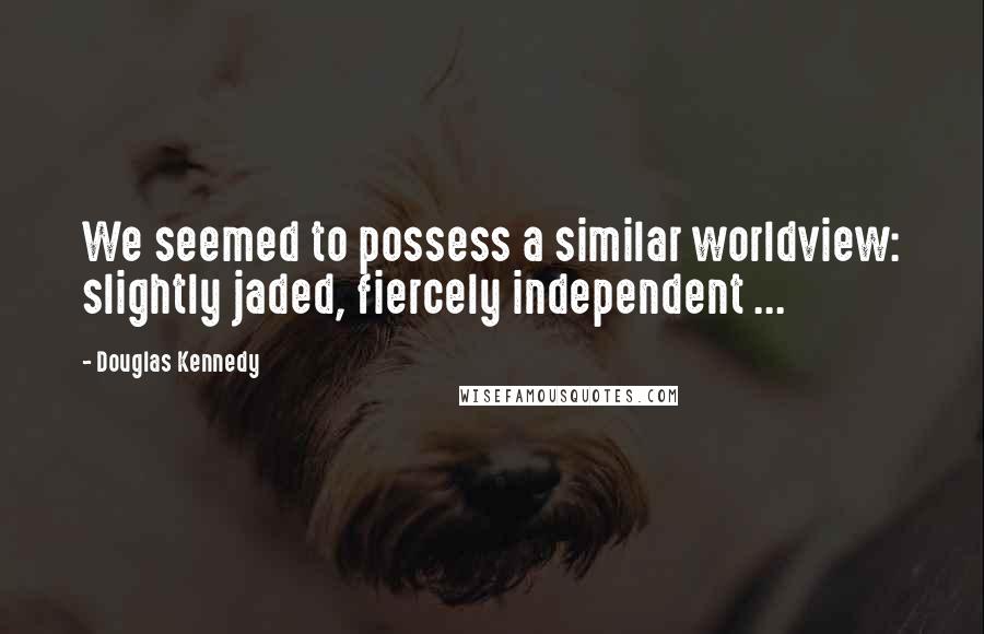 Douglas Kennedy quotes: We seemed to possess a similar worldview: slightly jaded, fiercely independent ...